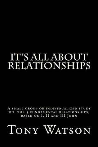Read online It's All About Relationships: A Study of the Five Fundamental Relationships, Based on I, II and III John - Tony Watson | PDF
