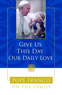 Download Give Us This Day Our Daily Love: Pope Francis on the Family - Pope Francis | PDF