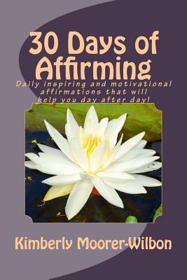 Read online 30 Days of Affirming: Daily Inspiring and Motivational Affirmations That Will Help You Day After Day!! - Kimberly Michelle Moorer-Wilbon file in ePub
