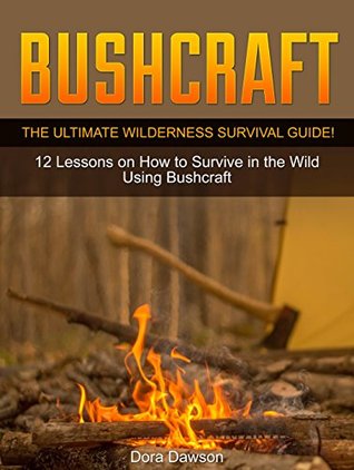 Read online Bushcraft: The Ultimate Wilderness Survival Guide! 12 Lessons on How to Survive in the Wild Using Bushcraft (bushcraft cooking, bushcraft items, bushcraft ebooks) - Dora Dawson file in PDF
