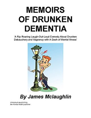 Read online Memoirs of Drunken Dementia: A Rip Roaring Laugh-Out-Loud Comedy About Drunken Debauchery and Vagrancy with A Dash of Mental Illness - James McLaughlin | ePub