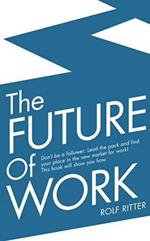 Read online The Future of Work: Don't be a follower: Lead the pack and find your place in the new market for work! This book will show you how. - Rolf Ritter file in PDF