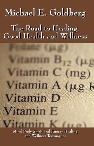 Read online The Road to Healing, Good Health and Wellness: Mind Body Spirit and Energy Healing and Wellness Techniques - Michael E. Goldberg | ePub