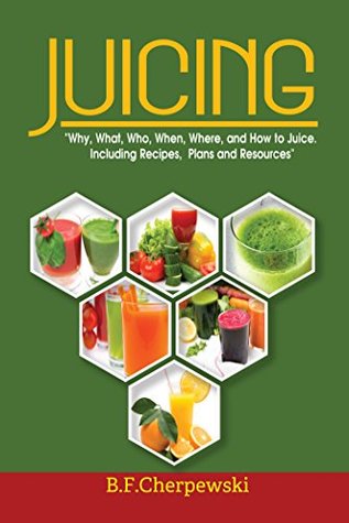 Download JUICING: Why, What, Who, When, Where, and How to Juice. Including Recipes, Plans, and Resources (Juicing Guide and Recipes for Health, Detox, Weight Loss, Energy and Vitality.) - B.F. Cherpewski file in PDF