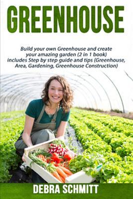 Download Greenhouse: Build Your Own Greenhouse and Create Your Amazing Garden (2 in 1 Boo - Debra Schmitt file in PDF