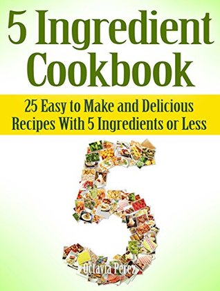 Read 5 Ingredient Cookbook: 25 Easy to Make and Delicious Recipes With 5 Ingredients or Less (5 Ingredient Cookbook, 4 ingredient cookbook, four ingredient cookbook) - Octavia Perez file in ePub