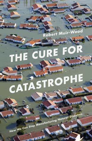 Read The Cure for Catastrophe: How We Can Stop Manufacturing Natural Disasters - Robert Muir-Wood | ePub