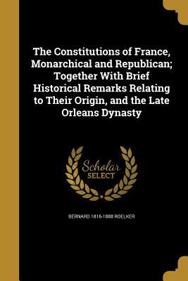Read online The Constitutions of France, Monarchical and Republican; Together with Brief Historical Remarks Relating to Their Origin, and the Late Orleans Dynasty - Bernard Roelker file in PDF