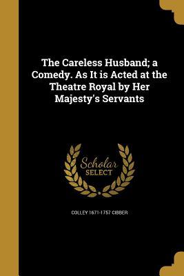 Read The Careless Husband; A Comedy. as It Is Acted at the Theatre Royal by Her Majesty's Servants - Colley 1671-1757 Cibber file in ePub