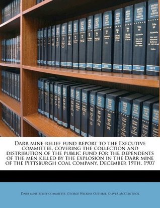 Download Darr Mine Relief Fund Report to the Executive Committee, Covering the Collection and Distribution of the Public Fund for the Dependents of the Men Killed by the Explosion in the Darr Mine of the Pittsburgh Coal Company, December 19th, 1907 - George Wilkins Guthrie file in PDF