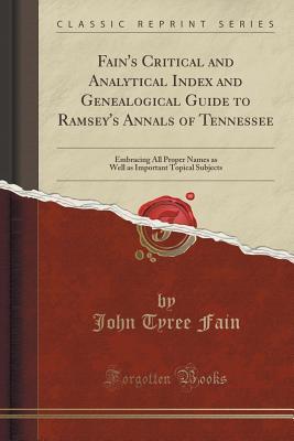 Download Fain's Critical and Analytical Index and Genealogical Guide to Ramsey's Annals of Tennessee: Embracing All Proper Names as Well as Important Topical Subjects (Classic Reprint) - John Tyree Fain | PDF