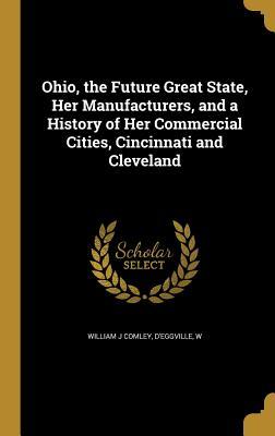 Read online Ohio, the Future Great State, Her Manufacturers, and a History of Her Commercial Cities, Cincinnati and Cleveland - William J. Comley | PDF