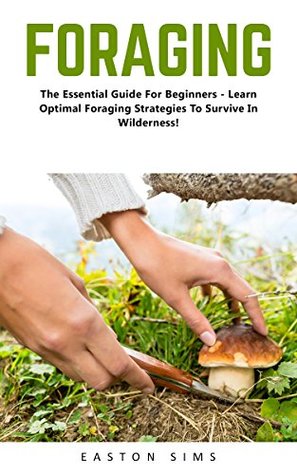 Read online Foraging: The Essential Guide For Beginners - Learn Optimal Foraging Strategies To Survive In Wilderness! (Survival, Homesteader, Wild Edible Plants) - Easton Sims file in ePub