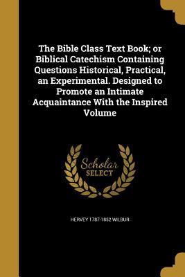 Read online The Bible Class Text Book; Or Biblical Catechism Containing Questions Historical, Practical, an Experimental. Designed to Promote an Intimate Acquaintance with the Inspired Volume - Hervey Wilbur | ePub