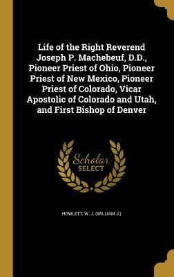 Download Life of the Right Reverend Joseph P. Machebeuf, D.D., Pioneer Priest of Ohio, Pioneer Priest of New Mexico, Pioneer Priest of Colorado, Vicar Apostolic of Colorado and Utah, and First Bishop of Denver - W J (William J ) Howlett | ePub