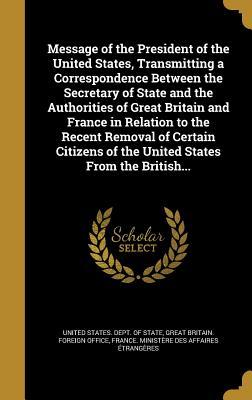 Read online Message of the President of the United States, Transmitting a Correspondence Between the Secretary of State and the Authorities of Great Britain and France in Relation to the Recent Removal of Certain Citizens of the United States from the British - U.S. Department of State file in ePub