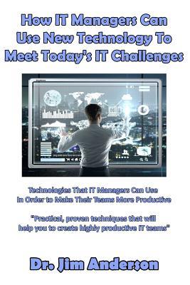 Read online How IT Managers Can Use New Technology To Meet Today's IT Challenges: Technologies That IT Managers Can Use In Order to Make Their Teams More Productive - Jim Anderson | PDF