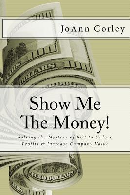 Read online Show Me The Money!: Solving the Mystery of ROI to Unlock Profits & Increase Company Value - Joann R Corley file in PDF