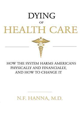 Read Dying of Health Care: How the System Harms Americans Physically and Financially, and How to Change It - N F Hanna M D | PDF