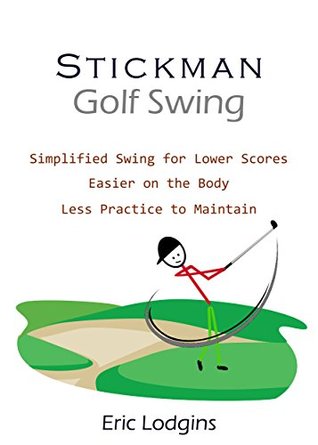 Read online STICKMAN Golf Swing: Simplified Swing for Lower Scores - Easier on the Body - Less Practice to Maintain - Eric Lodgins | PDF