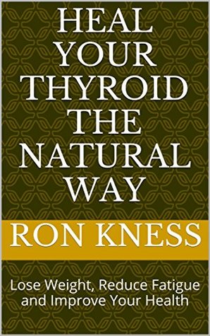 Download Heal Your Thyroid the Natural Way: Lose Weight, Reduce Fatigue and Improve Your Health - Ron Kness | PDF