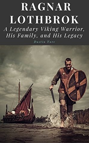 Read Ragnar Lothbrok: A Legendary Viking Warrior, His Family, and His Legacy - Dustin Yarc | PDF