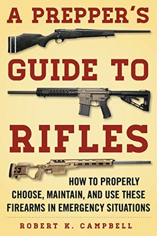 Read online A Prepper's Guide to Rifles: How to Properly Choose, Maintain, and Use These Firearms in Emergency Situations - Robert K Campbell | ePub