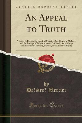 Read online An Appeal to Truth: A Letter Addressed by Cardinal Mercier, Archbishop of Malines, and the Bishops of Belgium, to the Cardinals, Archbishops and Bishops of Germany, Bavaria, and Austria-Hungary (Classic Reprint) - Désiré-Joseph Mercier | ePub