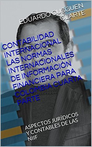 Read online CONTABILIDAD INTERNACIONAL LAS NORMAS INTERNACIONALES DE INFORMACIÓN FINANCIERA PARA COLOMBIA CUARTA PARTE: ASPECTOS JURÍDICOS Y CONTABLES DE LAS NIIF  POR COLOMBIA nº 6) - EDUARDO CUSGUEN OLARTE | ePub