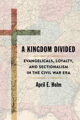 Read online A Kingdom Divided: Evangelicals, Loyalty, and Sectionalism in the Civil War Era - April E. Holm file in ePub