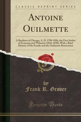 Read Antoine Ouilmette: A Resident of Chicago, A. D. 1790-1826, the First Settler of Evanston and Wilmette (1826-1838), with a Brief History of His Family and the Ouilmette Reservation (Classic Reprint) - Frank R. Grover file in ePub