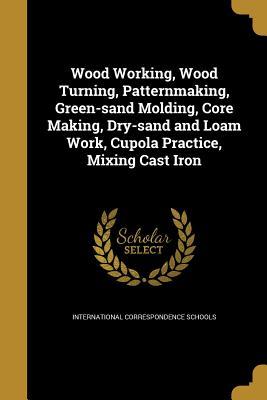 Read online Wood Working, Wood Turning, Patternmaking, Green-Sand Molding, Core Making, Dry-Sand and Loam Work, Cupola Practice, Mixing Cast Iron - International Correspondence Schools file in ePub
