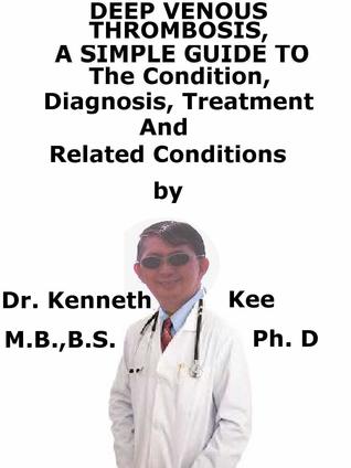 Download Deep Venous Thrombosis, A Simple Guide To The Condition, Diagnosis, Treatment And Related Conditions - Kenneth Kee | PDF