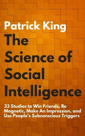 Download The Science of Social Intelligence: 33 Studies to Win Friends, Be Magnetic, Make An Impression, and Use People’s Subconscious Triggers - Patrick King file in PDF