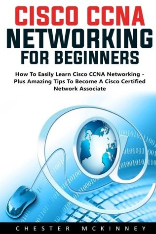 Read Cisco CCNA Networking For Beginners: How To Easily Learn Cisco CCNA Networking - Plus Amazing Tips To Become A Cisco Certified Network Associate! (CCNA, Networking, IT Security) - Chester Mckinney | ePub