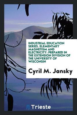 Read online Industrial Education Series. Elementary Magnetism and Electricity: Prepared in the Extension Division of the University of Wisconsin - Cyril Methodius Jansky file in ePub
