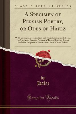 Read online A Specimen of Persian Poetry, or Odes of Hafez: With an English Translation and Paraphrase, Chiefly from the Specimen Poeseos Persicae of Baron Revizky, Envoy from the Emperor of Germany to the Court of Poland (Classic Reprint) - Hafez file in ePub