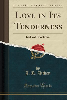 Read online Love in Its Tenderness: Idylls of Enochdhu (Classic Reprint) - J R Aitken | PDF