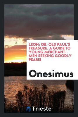 Read Leon; Or, Old Paul's Treasure. a Guide to Young Merchant-Men Seeking Goodly Pearis - Onesimus | PDF
