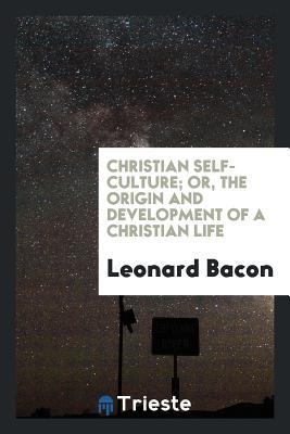 Read Christian Self-Culture; Or, the Origin and Development of a Christian Life - Leonard Bacon | PDF