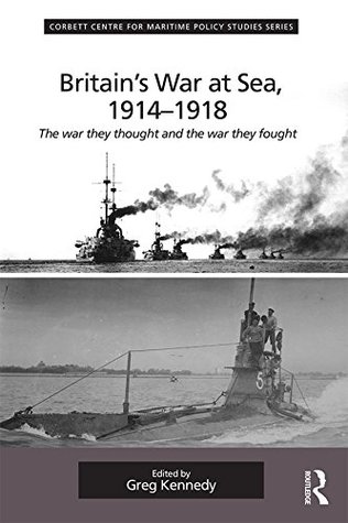 Read Britain's War At Sea, 1914-1918: The war they thought and the war they fought (Corbett Centre for Maritime Policy Studies Series) - Greg Kennedy | PDF