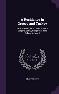 Read A Residence in Greece and Turkey: With Notes of the Journey Through Bulgaria, Servia, Hungary, and the Balkan, Volume 1 - Francis Hervé | PDF