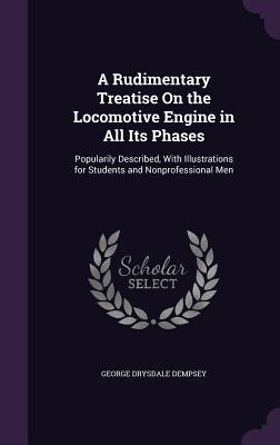 Read online A Rudimentary Treatise on the Locomotive Engine in All Its Phases: Popularily Described, with Illustrations for Students and Nonprofessional Men - George Drysdale Dempsey file in ePub