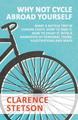 Download Why Not Cycle Abroad Yourself - What a Bicycle Trip in Europe Costs. How to Take It, How to Enjoy It, with a Narrative of Personal Tours, Illustrations and Maps - Stetson Clarence | ePub