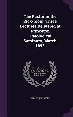 Download The Pastor in the Sick-Room. Three Lectures Delivered at Princeton Theological Seminary, March 1892 - John Dunlap Wells | PDF
