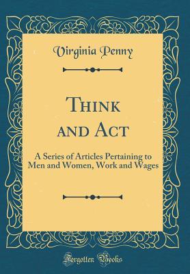 Read Think and ACT: A Series of Articles Pertaining to Men and Women, Work and Wages (Classic Reprint) - Virginia Penny file in PDF