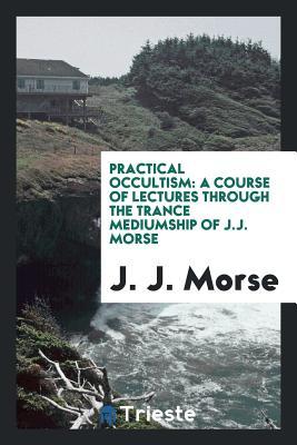 Read online Practical Occultism: A Course of Lectures Through the Trance Mediumship of J.J. Morse - J.J. Morse | ePub