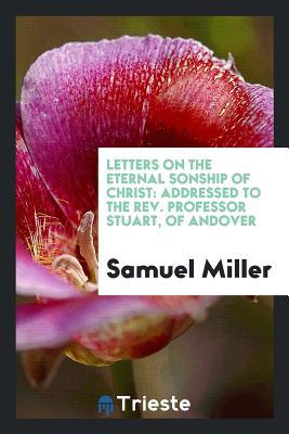 Read Letters on the Eternal Sonship of Christ: Addressed to the Rev. Professor Stuart, of Andover - Samuel Miller file in PDF