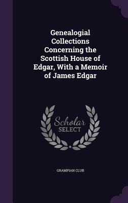 Download Genealogial Collections Concerning the Scottish House of Edgar, with a Memoir of James Edgar - Grampian Club | PDF