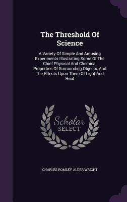 Read The Threshold of Science: A Variety of Simple and Amusing Experiments Illustrating Some of the Chief Physical and Chemical Properties of Surrounding Objects, and the Effects Upon Them of Light and Heat - C.R. Alder Wright | PDF